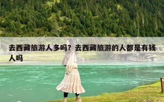 去西藏旅游人多吗？去西藏旅游的人都是有钱人吗