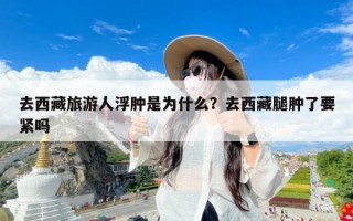 去西藏旅游人浮肿是为什么？去西藏腿肿了要紧吗