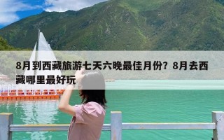 8月到西藏旅游七天六晚最佳月份？8月去西藏哪里最好玩