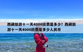 西藏旅游十一天4000团费是多少？西藏旅游十一天4000团费是多少人民币