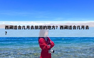 西藏适合几月去旅游的地方？西藏适合几月去?