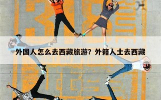外国人怎么去西藏旅游？外籍人士去西藏