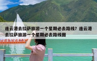 连云港去拉萨旅游一个星期必去路线？连云港去拉萨旅游一个星期必去路线图