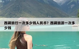 西藏旅行一次多少钱人民币？西藏旅游一次多少钱