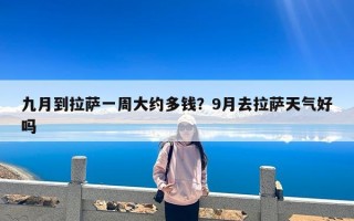 九月到拉萨一周大约多钱？9月去拉萨天气好吗