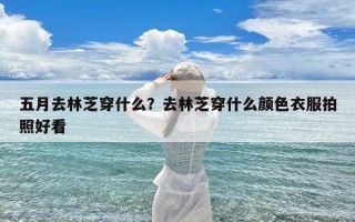五月去林芝穿什么？去林芝穿什么颜色衣服拍照好看