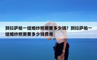 到拉萨拍一组婚纱照需要多少钱？到拉萨拍一组婚纱照需要多少钱费用