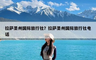 拉萨圣州国际旅行社？拉萨圣州国际旅行社电话