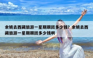 余姚去西藏旅游一星期跟团多少钱？余姚去西藏旅游一星期跟团多少钱啊