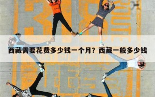 西藏需要花费多少钱一个月？西藏一般多少钱