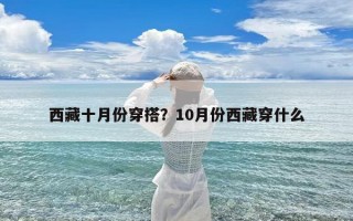 西藏十月份穿搭？10月份西藏穿什么