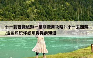 十一到西藏旅游一星期费用攻略？十一去西藏,这些知识你必须得提前知道