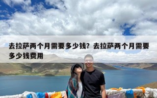 去拉萨两个月需要多少钱？去拉萨两个月需要多少钱费用
