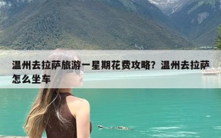 温州去拉萨旅游一星期花费攻略？温州去拉萨怎么坐车