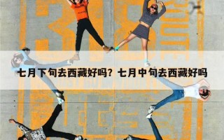 七月下旬去西藏好吗？七月中旬去西藏好吗