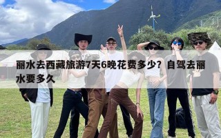 丽水去西藏旅游7天6晚花费多少？自驾去丽水要多久