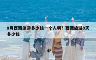 8月西藏旅游多少钱一个人啊？西藏旅游8天多少钱