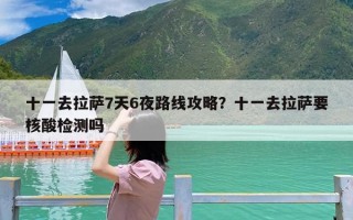 十一去拉萨7天6夜路线攻略？十一去拉萨要核酸检测吗