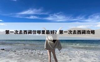 第一次去西藏住哪里最好？第一次去西藏攻略