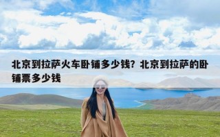 北京到拉萨火车卧铺多少钱？北京到拉萨的卧铺票多少钱
