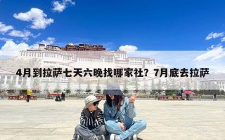 4月到拉萨七天六晚找哪家社？7月底去拉萨