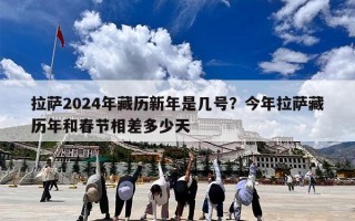 拉萨2024年藏历新年是几号？今年拉萨藏历年和春节相差多少天