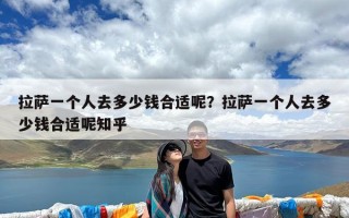 拉萨一个人去多少钱合适呢？拉萨一个人去多少钱合适呢知乎