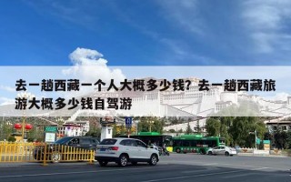 去一趟西藏一个人大概多少钱？去一趟西藏旅游大概多少钱自驾游