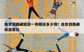 南京到西藏旅游一周跟团多少钱？南京到西藏旅游报价