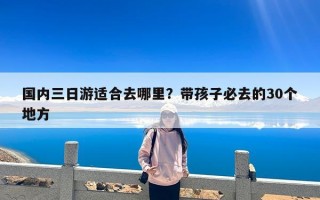 国内三日游适合去哪里？带孩子必去的30个地方