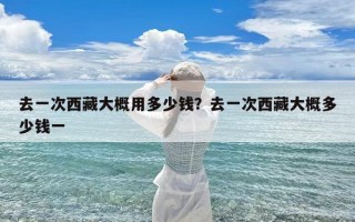 去一次西藏大概用多少钱？去一次西藏大概多少钱一