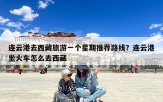 连云港去西藏旅游一个星期推荐路线？连云港坐火车怎么去西藏