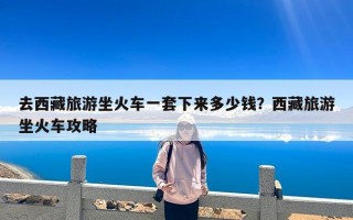 去西藏旅游坐火车一套下来多少钱？西藏旅游坐火车攻略