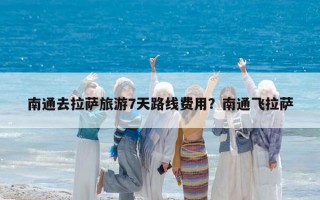 南通去拉萨旅游7天路线费用？南通飞拉萨