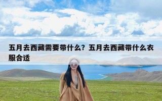 五月去西藏需要带什么？五月去西藏带什么衣服合适