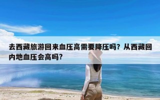 去西藏旅游回来血压高需要降压吗？从西藏回内地血压会高吗?