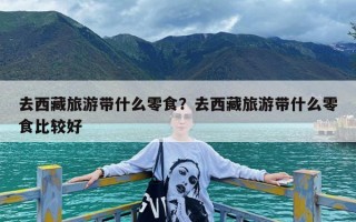 去西藏旅游带什么零食？去西藏旅游带什么零食比较好