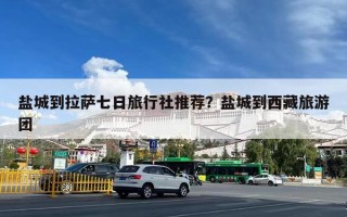 盐城到拉萨七日旅行社推荐？盐城到西藏旅游团