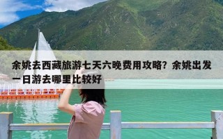 余姚去西藏旅游七天六晚费用攻略？余姚出发一日游去哪里比较好