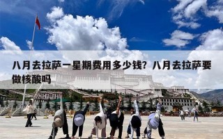 八月去拉萨一星期费用多少钱？八月去拉萨要做核酸吗