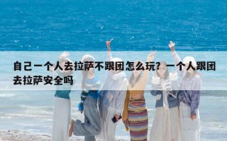 自己一个人去拉萨不跟团怎么玩？一个人跟团去拉萨安全吗