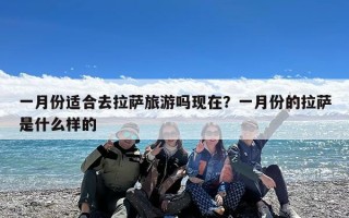 一月份适合去拉萨旅游吗现在？一月份的拉萨是什么样的