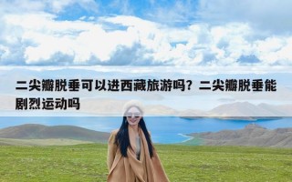 二尖瓣脱垂可以进西藏旅游吗？二尖瓣脱垂能剧烈运动吗