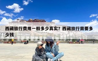 西藏旅行费用一般多少真实？西藏旅行需要多少钱