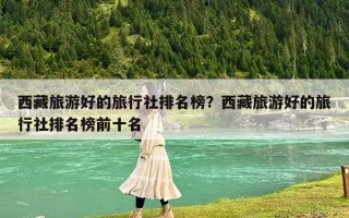 西藏旅游好的旅行社排名榜？西藏旅游好的旅行社排名榜前十名