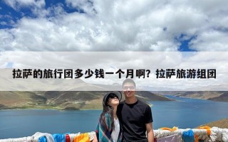 拉萨的旅行团多少钱一个月啊？拉萨旅游组团