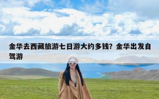 金华去西藏旅游七日游大约多钱？金华出发自驾游