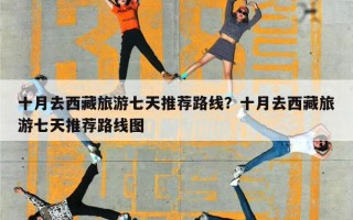 十月去西藏旅游七天推荐路线？十月去西藏旅游七天推荐路线图