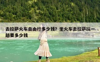 去拉萨火车自由行多少钱？坐火车去拉萨玩一趟要多少钱