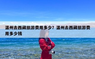 温州去西藏旅游费用多少？温州去西藏旅游费用多少钱